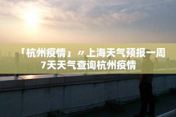 「杭州疫情」〃上海天气预报一周7天天气查询杭州疫情