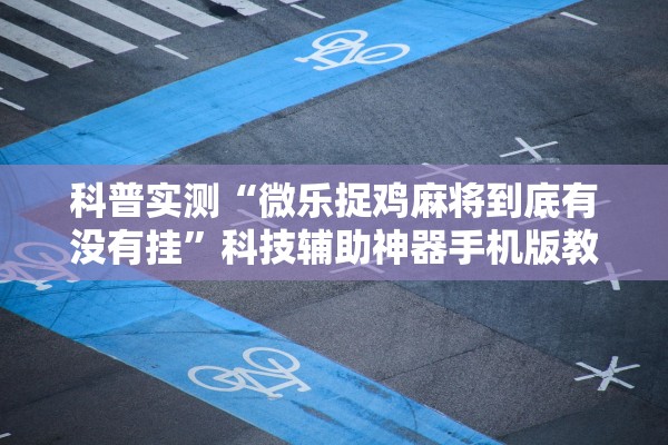 科普实测“微乐捉鸡麻将到底有没有挂”科技辅助神器手机版教程