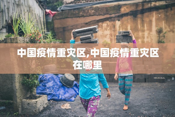 中国疫情重灾区,中国疫情重灾区在哪里