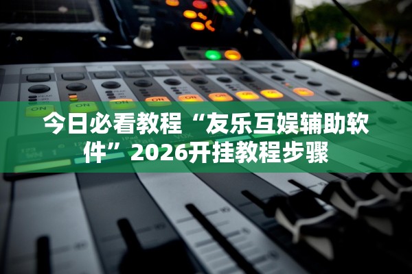 今日必看教程“友乐互娱辅助软件”2026开挂教程步骤
