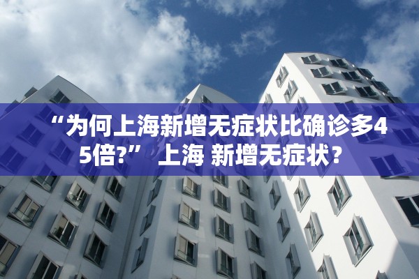 “为何上海新增无症状比确诊多45倍?” 上海 新增无症状？