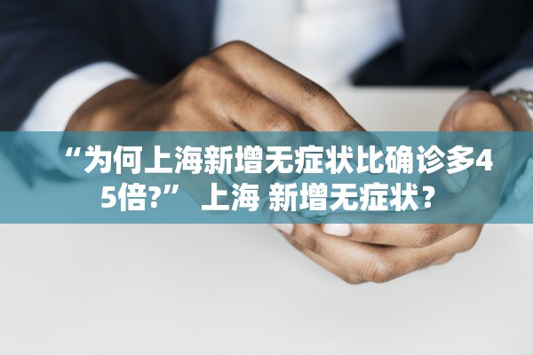 “为何上海新增无症状比确诊多45倍?” 上海 新增无症状？