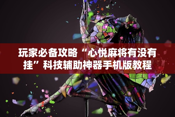玩家必备攻略“心悦麻将有没有挂”科技辅助神器手机版教程