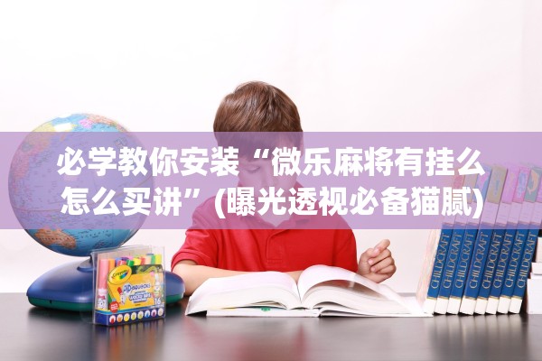 必学教你安装“微乐麻将有挂么怎么买讲	”(曝光透视必备猫腻)