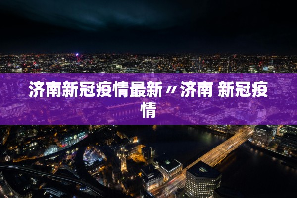 济南新冠疫情最新〃济南 新冠疫情 济南新冠疫情最新〃济南 新冠疫情