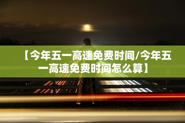 【今年五一高速免费时间/今年五一高速免费时间怎么算】