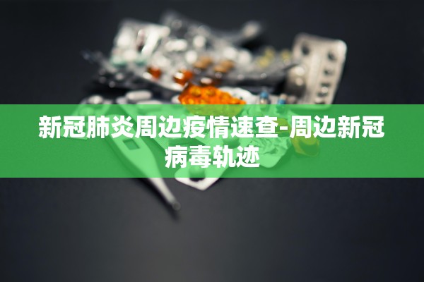 新冠肺炎周边疫情速查-周边新冠病毒轨迹