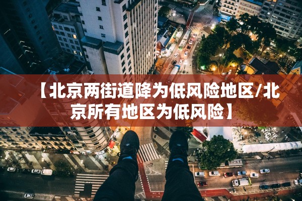【北京两街道降为低风险地区/北京所有地区为低风险】 【北京两街道降为低风险地区/北京所有地区为低风险】