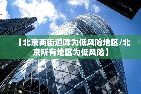 【北京两街道降为低风险地区/北京所有地区为低风险】 【北京两街道降为低风险地区/北京所有地区为低风险】