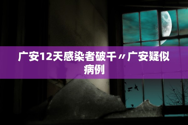 广安12天感染者破千〃广安疑似病例 广安12天感染者破千〃广安疑似病例