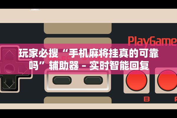 玩家必搜“手机麻将挂真的可靠吗”辅助器 – 实时智能回复