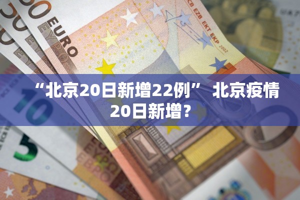 “北京20日新增22例” 北京疫情20日新增？