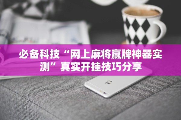 必备科技“网上麻将赢牌神器实测	”真实开挂技巧分享