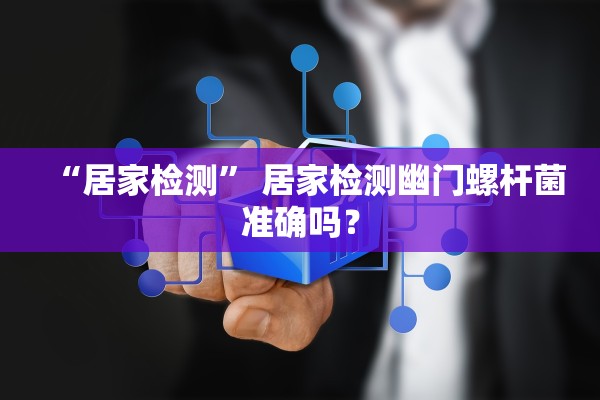 “居家检测	” 居家检测幽门螺杆菌准确吗？