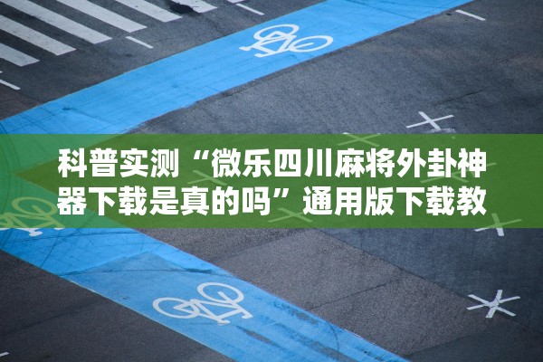 科普实测“微乐四川麻将外卦神器下载是真的吗”通用版下载教程！