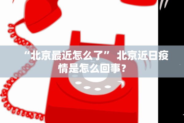 “北京最近怎么了” 北京近日疫情是怎么回事？