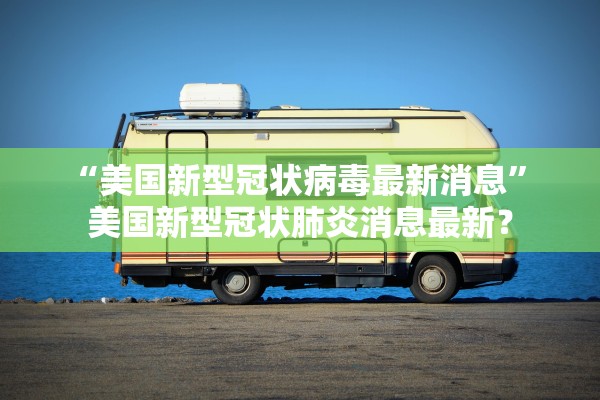 “美国新型冠状病毒最新消息” 美国新型冠状肺炎消息最新？