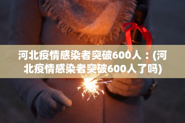 河北疫情感染者突破600人︰(河北疫情感染者突破600人了吗)