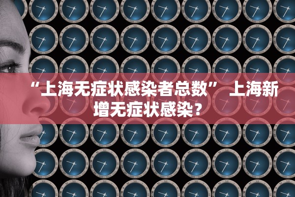 “上海无症状感染者总数” 上海新增无症状感染？