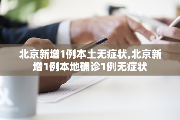 北京新增1例本土无症状,北京新增1例本地确诊1例无症状