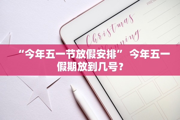 “今年五一节放假安排	” 今年五一假期放到几号？