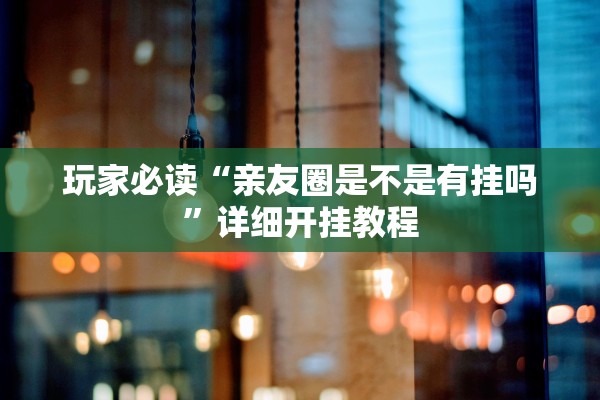 玩家必读“亲友圈是不是有挂吗”详细开挂教程