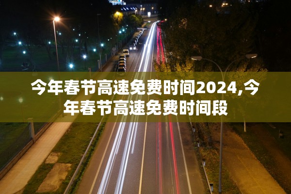 今年春节高速免费时间2024,今年春节高速免费时间段