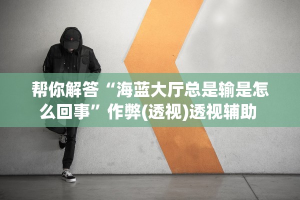 帮你解答“海蓝大厅总是输是怎么回事”作弊(透视)透视辅助 