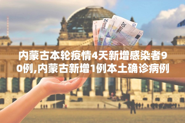 内蒙古本轮疫情4天新增感染者90例,内蒙古新增1例本土确诊病例