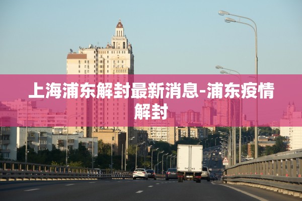 上海浦东解封最新消息-浦东疫情解封