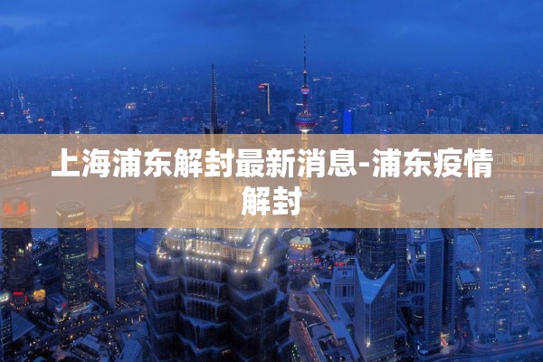 上海浦东解封最新消息-浦东疫情解封
