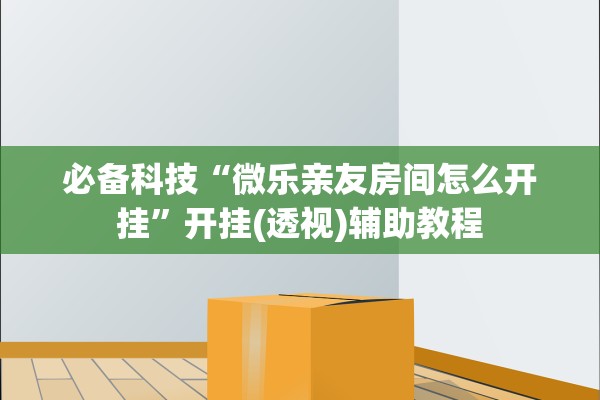 必备科技“微乐亲友房间怎么开挂”开挂(透视)辅助教程