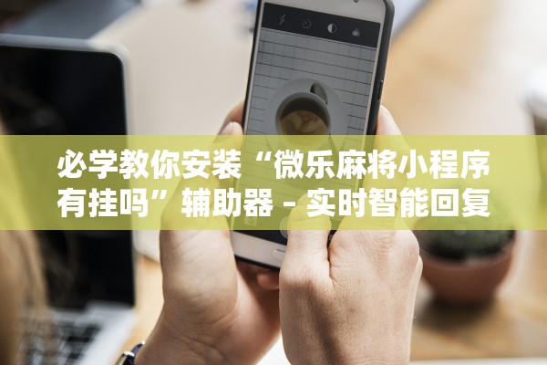 必学教你安装“微乐麻将小程序有挂吗”辅助器 – 实时智能回复