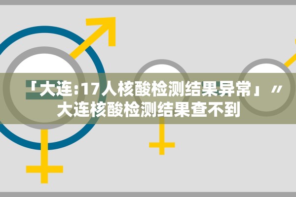 「大连:17人核酸检测结果异常」〃大连核酸检测结果查不到