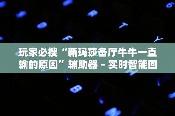 玩家必搜“新玛莎备厅牛牛一直输的原因”辅助器 – 实时智能回复