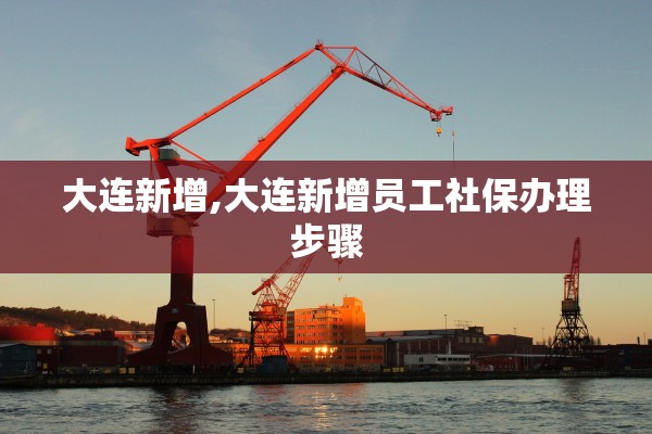 大连新增,大连新增员工社保办理步骤 大连新增,大连新增员工社保办理步骤
