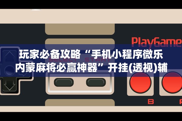 玩家必备攻略“手机小程序微乐内蒙麻将必赢神器”开挂(透视)辅助教程