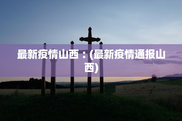 最新疫情山西︰(最新疫情通报山西)