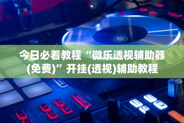 今日必看教程“微乐透视辅助器(免费)”开挂(透视)辅助教程