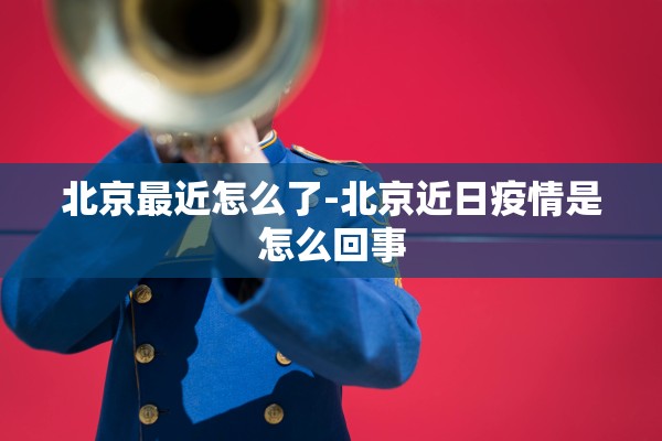 北京最近怎么了-北京近日疫情是怎么回事