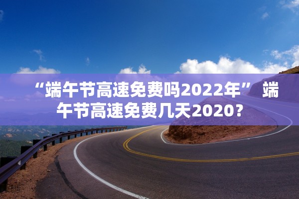 “端午节高速免费吗2022年	” 端午节高速免费几天2020？