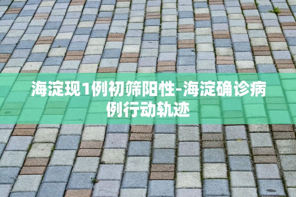 海淀现1例初筛阳性-海淀确诊病例行动轨迹