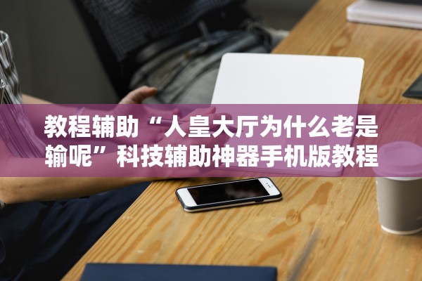 教程辅助“人皇大厅为什么老是输呢”科技辅助神器手机版教程