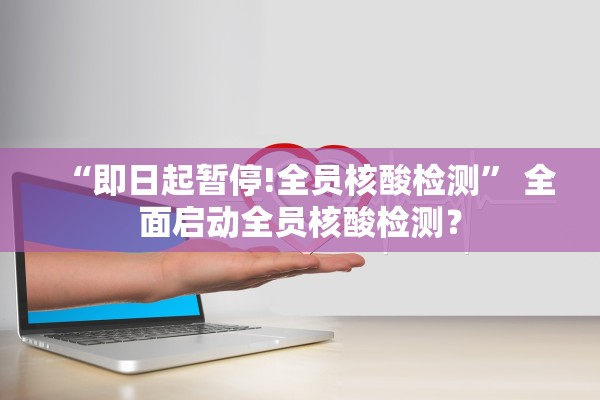 “即日起暂停!全员核酸检测” 全面启动全员核酸检测？