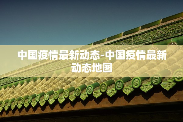 中国疫情最新动态-中国疫情最新动态地图 中国疫情最新动态-中国疫情最新动态地图