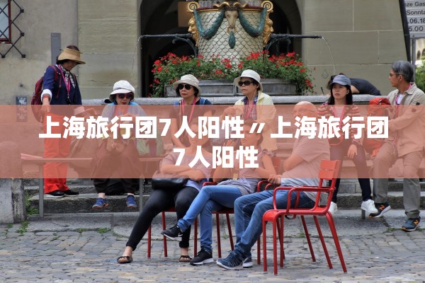上海旅行团7人阳性〃上海旅行团 7人阳性