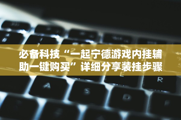 必备科技“一起宁德游戏内挂辅助一键购买”详细分享装挂步骤