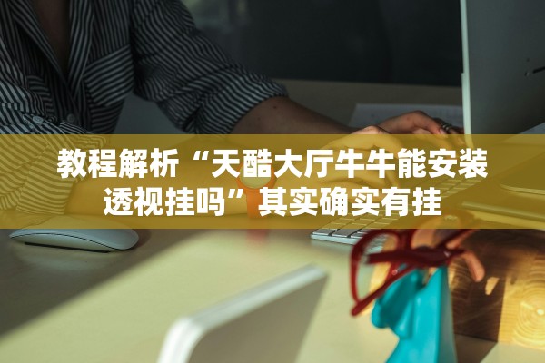 教程解析“天酷大厅牛牛能安装透视挂吗	”其实确实有挂