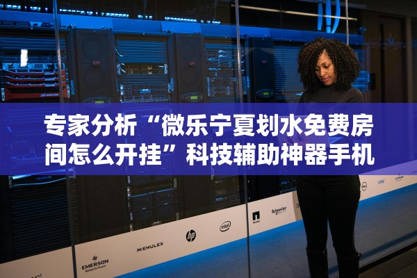 专家分析“微乐宁夏划水免费房间怎么开挂	”科技辅助神器手机版教程