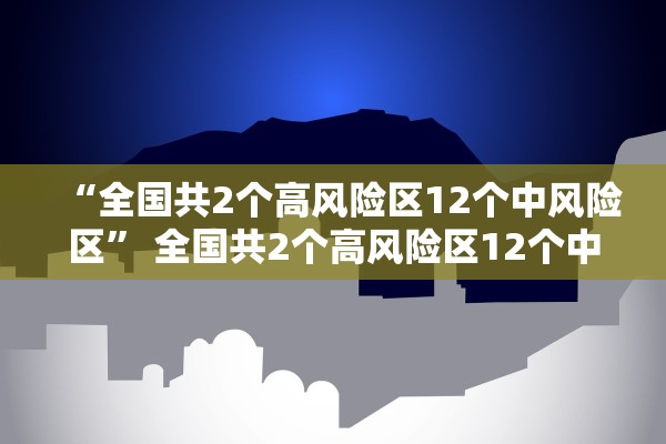 “全国共2个高风险区12个中风险区” 全国共2个高风险区12个中风险区？